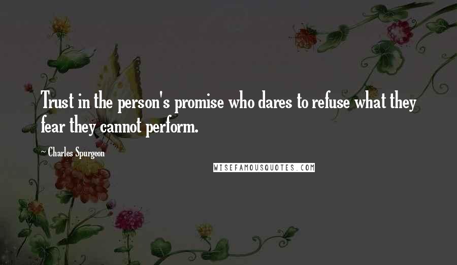 Charles Spurgeon Quotes: Trust in the person's promise who dares to refuse what they fear they cannot perform.