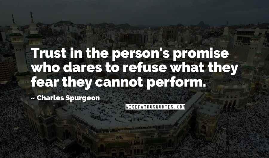 Charles Spurgeon Quotes: Trust in the person's promise who dares to refuse what they fear they cannot perform.