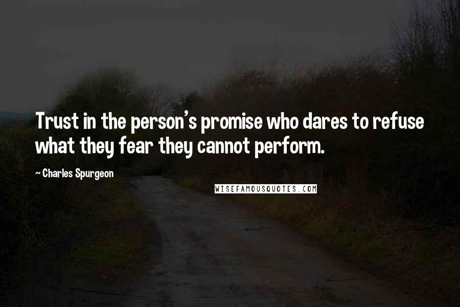 Charles Spurgeon Quotes: Trust in the person's promise who dares to refuse what they fear they cannot perform.