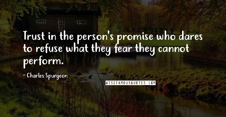 Charles Spurgeon Quotes: Trust in the person's promise who dares to refuse what they fear they cannot perform.