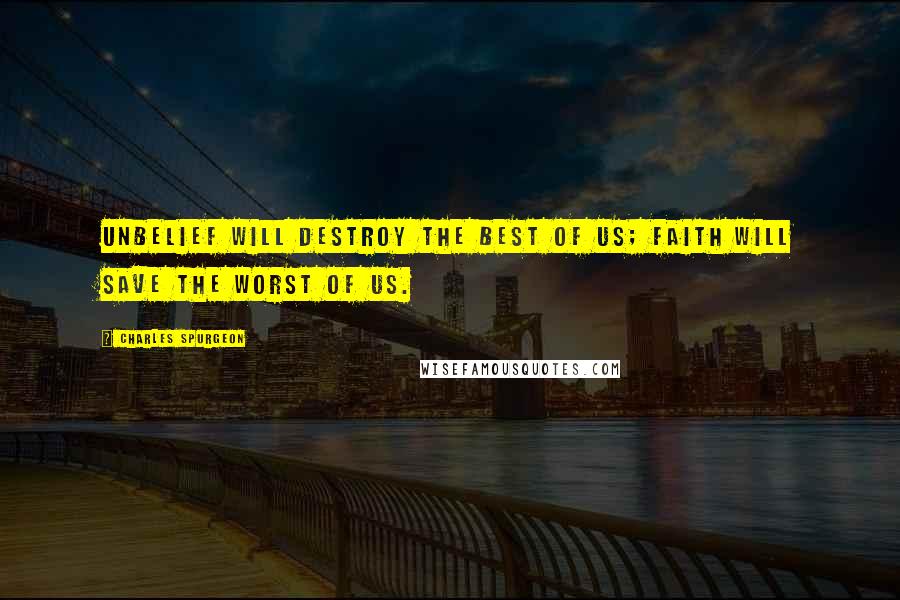 Charles Spurgeon Quotes: Unbelief will destroy the best of us; faith will save the worst of us.