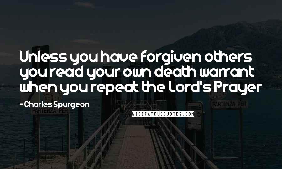 Charles Spurgeon Quotes: Unless you have forgiven others you read your own death warrant when you repeat the Lord's Prayer