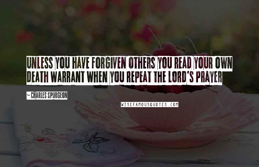 Charles Spurgeon Quotes: Unless you have forgiven others you read your own death warrant when you repeat the Lord's Prayer