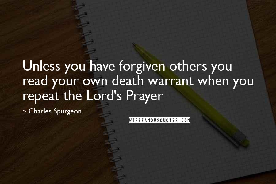 Charles Spurgeon Quotes: Unless you have forgiven others you read your own death warrant when you repeat the Lord's Prayer
