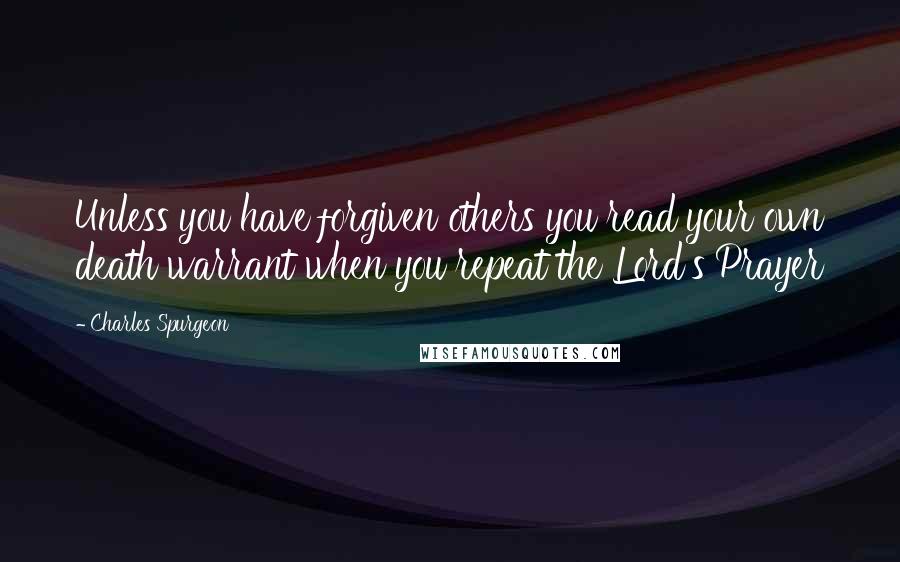 Charles Spurgeon Quotes: Unless you have forgiven others you read your own death warrant when you repeat the Lord's Prayer