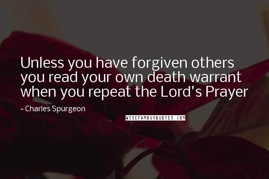 Charles Spurgeon Quotes: Unless you have forgiven others you read your own death warrant when you repeat the Lord's Prayer