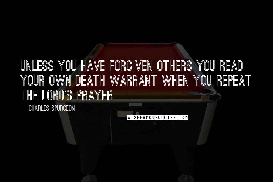 Charles Spurgeon Quotes: Unless you have forgiven others you read your own death warrant when you repeat the Lord's Prayer