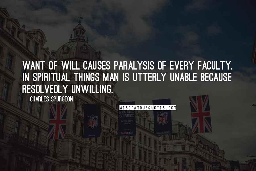 Charles Spurgeon Quotes: Want of will causes paralysis of every faculty. In spiritual things man is utterly unable because resolvedly unwilling.