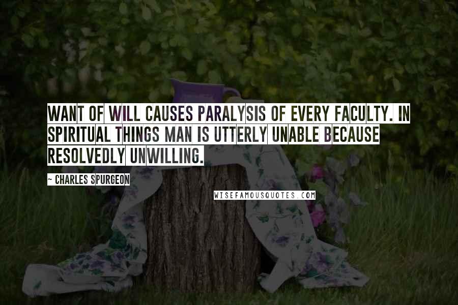 Charles Spurgeon Quotes: Want of will causes paralysis of every faculty. In spiritual things man is utterly unable because resolvedly unwilling.