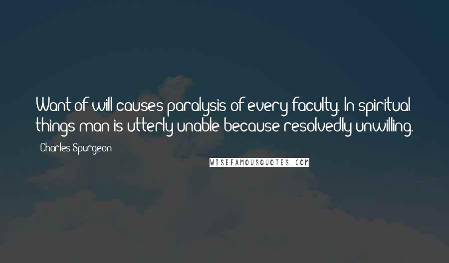 Charles Spurgeon Quotes: Want of will causes paralysis of every faculty. In spiritual things man is utterly unable because resolvedly unwilling.