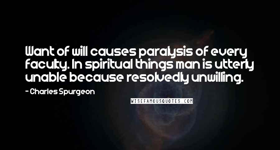 Charles Spurgeon Quotes: Want of will causes paralysis of every faculty. In spiritual things man is utterly unable because resolvedly unwilling.