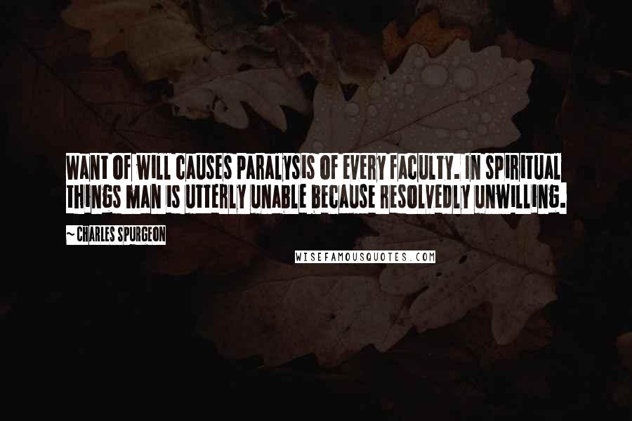 Charles Spurgeon Quotes: Want of will causes paralysis of every faculty. In spiritual things man is utterly unable because resolvedly unwilling.