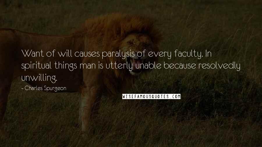 Charles Spurgeon Quotes: Want of will causes paralysis of every faculty. In spiritual things man is utterly unable because resolvedly unwilling.