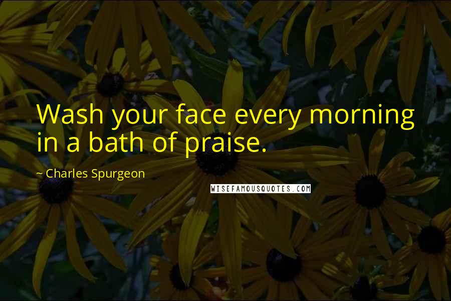 Charles Spurgeon Quotes: Wash your face every morning in a bath of praise.