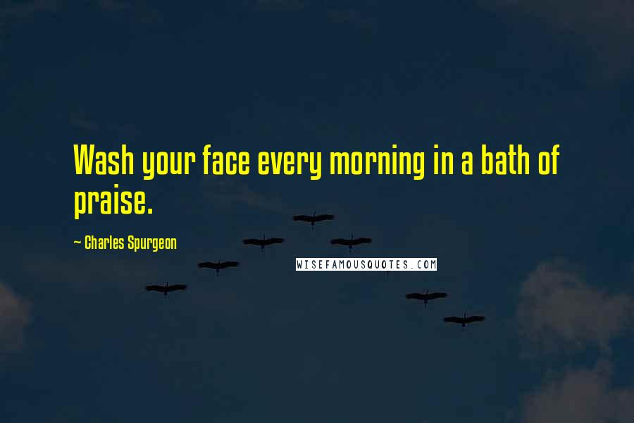 Charles Spurgeon Quotes: Wash your face every morning in a bath of praise.