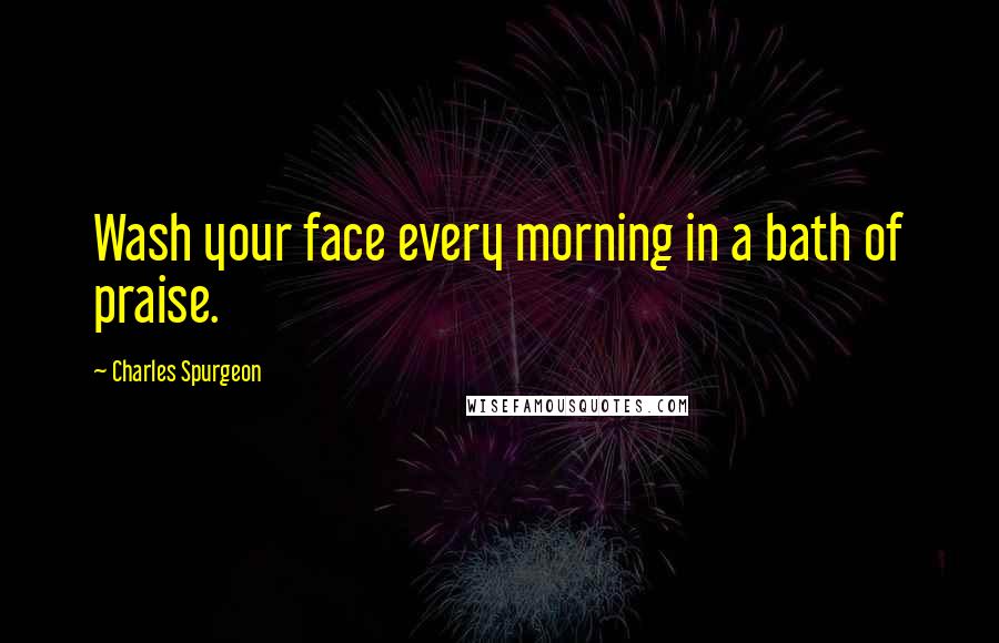 Charles Spurgeon Quotes: Wash your face every morning in a bath of praise.