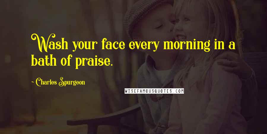 Charles Spurgeon Quotes: Wash your face every morning in a bath of praise.