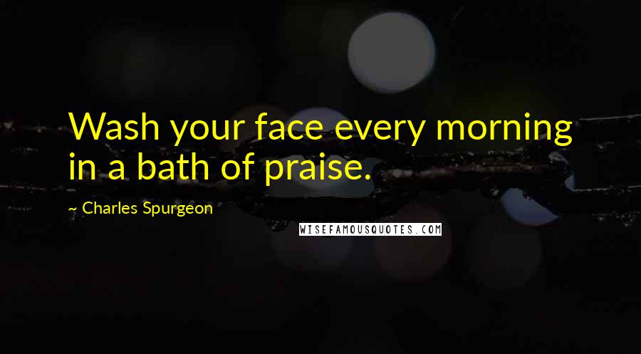 Charles Spurgeon Quotes: Wash your face every morning in a bath of praise.