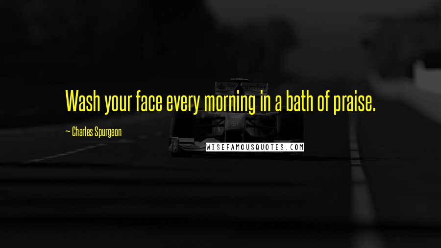 Charles Spurgeon Quotes: Wash your face every morning in a bath of praise.