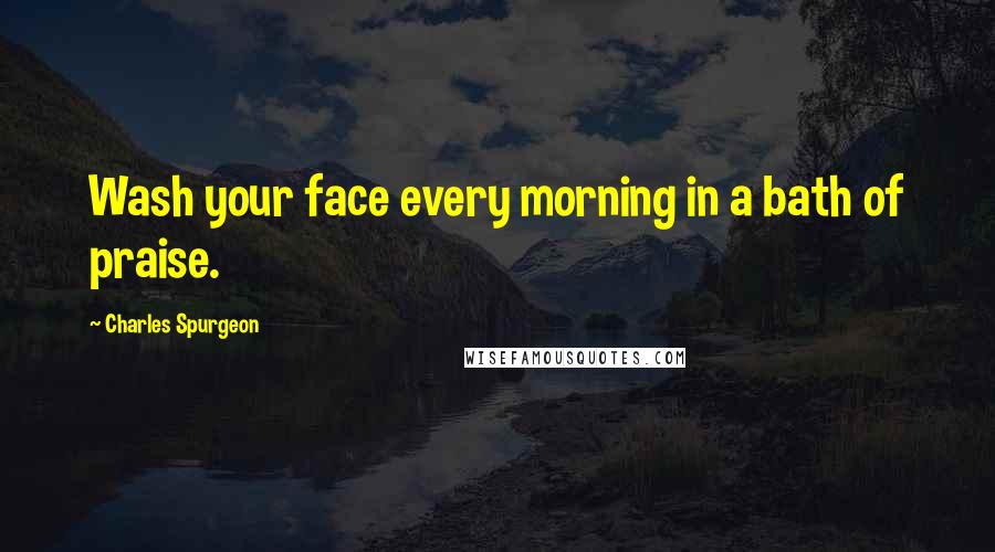 Charles Spurgeon Quotes: Wash your face every morning in a bath of praise.