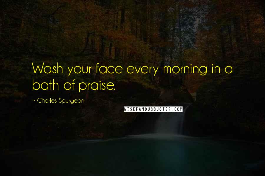 Charles Spurgeon Quotes: Wash your face every morning in a bath of praise.