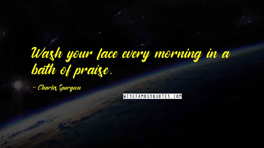 Charles Spurgeon Quotes: Wash your face every morning in a bath of praise.