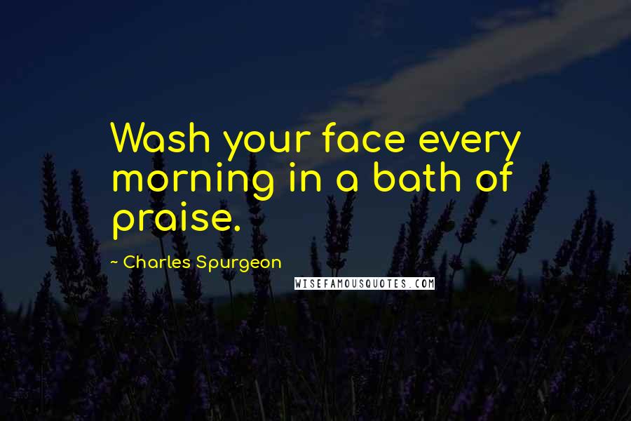 Charles Spurgeon Quotes: Wash your face every morning in a bath of praise.