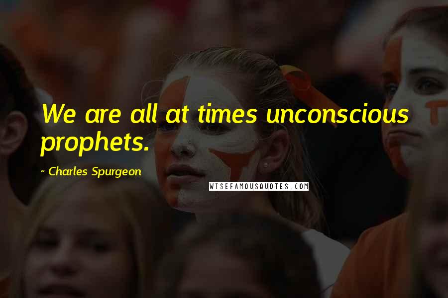 Charles Spurgeon Quotes: We are all at times unconscious prophets.