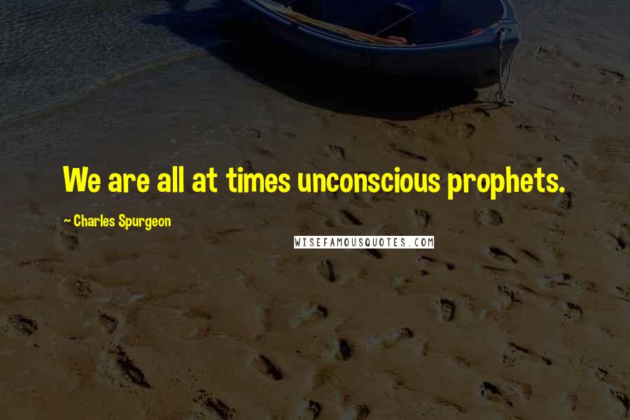 Charles Spurgeon Quotes: We are all at times unconscious prophets.