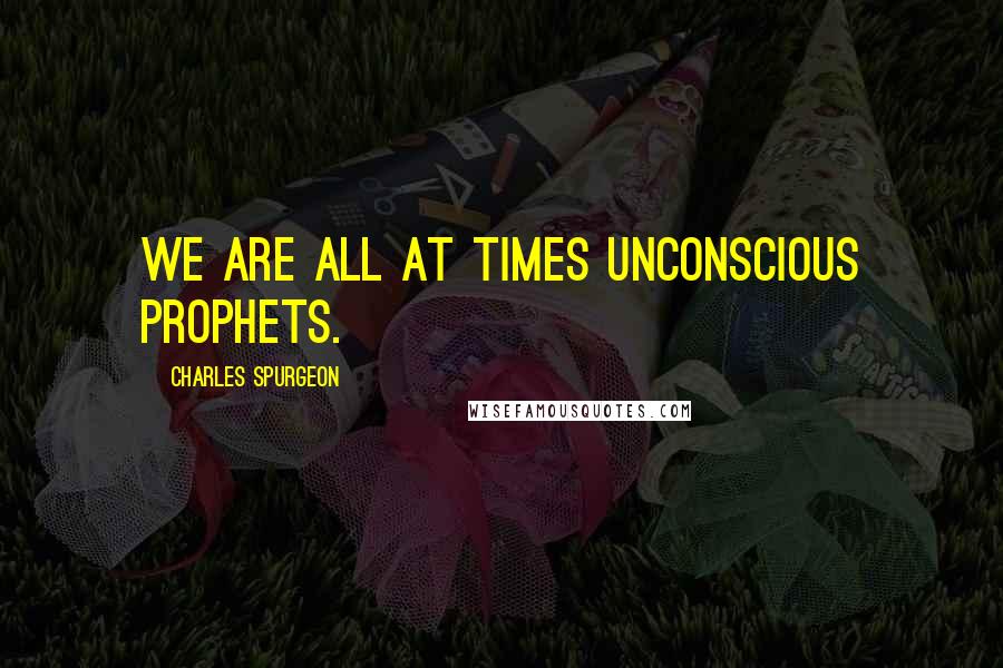 Charles Spurgeon Quotes: We are all at times unconscious prophets.