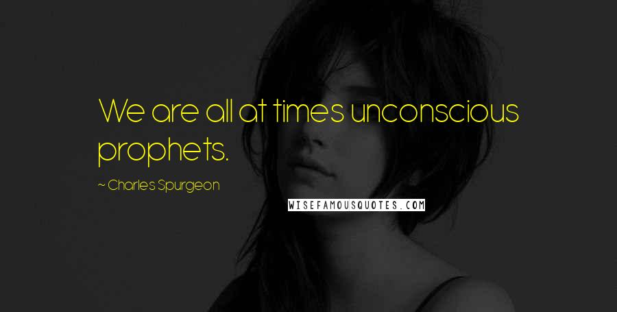 Charles Spurgeon Quotes: We are all at times unconscious prophets.