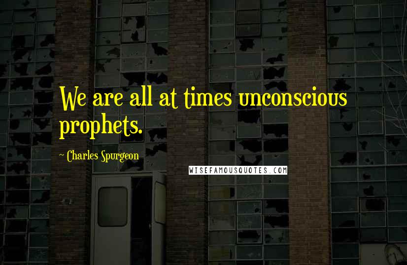 Charles Spurgeon Quotes: We are all at times unconscious prophets.