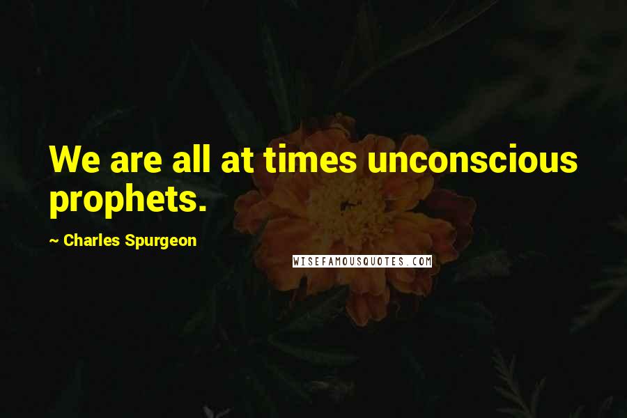 Charles Spurgeon Quotes: We are all at times unconscious prophets.