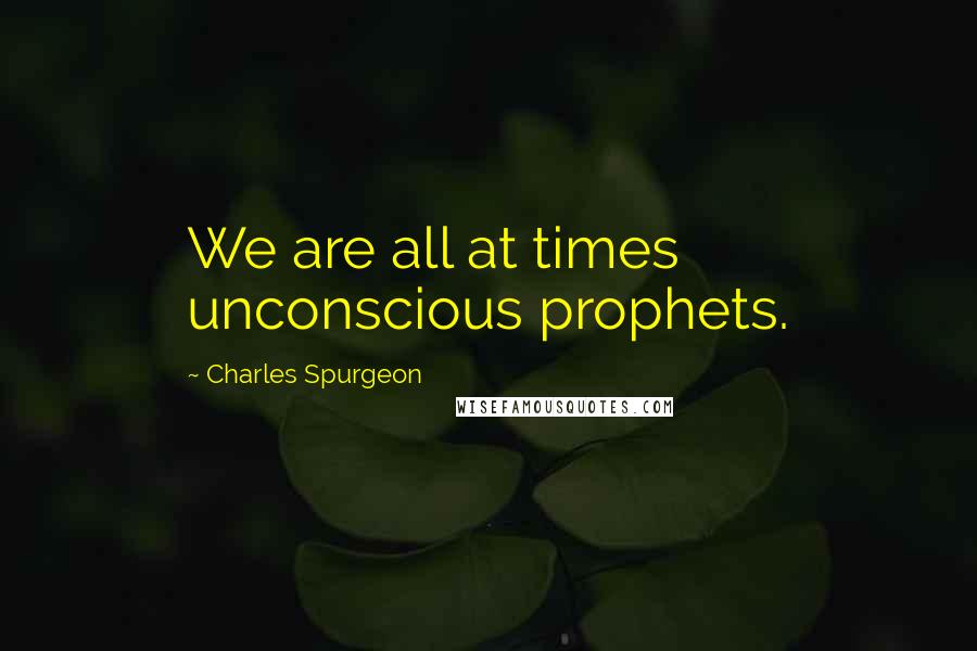 Charles Spurgeon Quotes: We are all at times unconscious prophets.