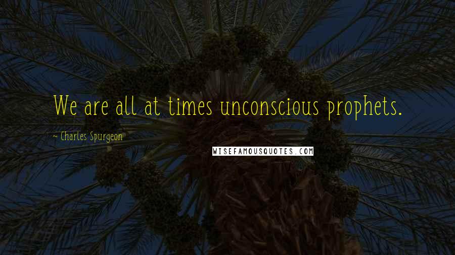 Charles Spurgeon Quotes: We are all at times unconscious prophets.