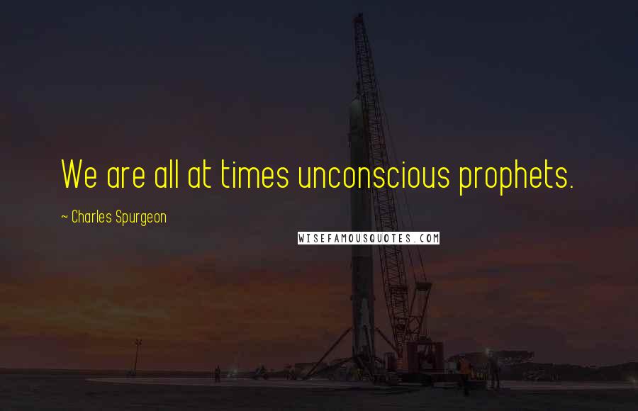 Charles Spurgeon Quotes: We are all at times unconscious prophets.