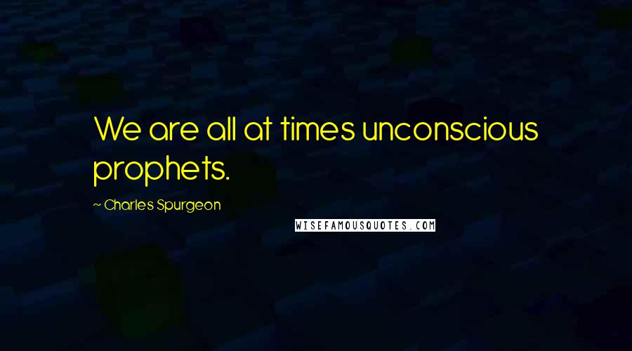 Charles Spurgeon Quotes: We are all at times unconscious prophets.