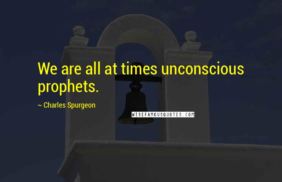 Charles Spurgeon Quotes: We are all at times unconscious prophets.