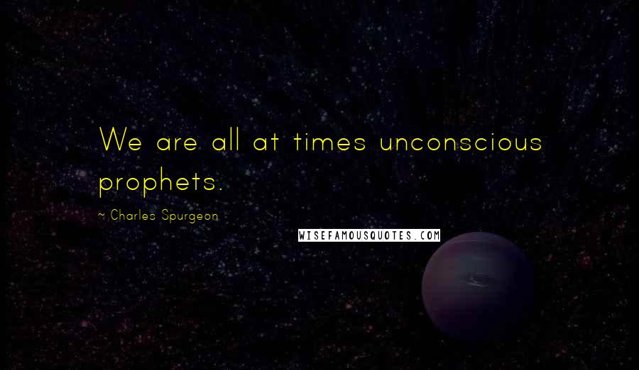 Charles Spurgeon Quotes: We are all at times unconscious prophets.