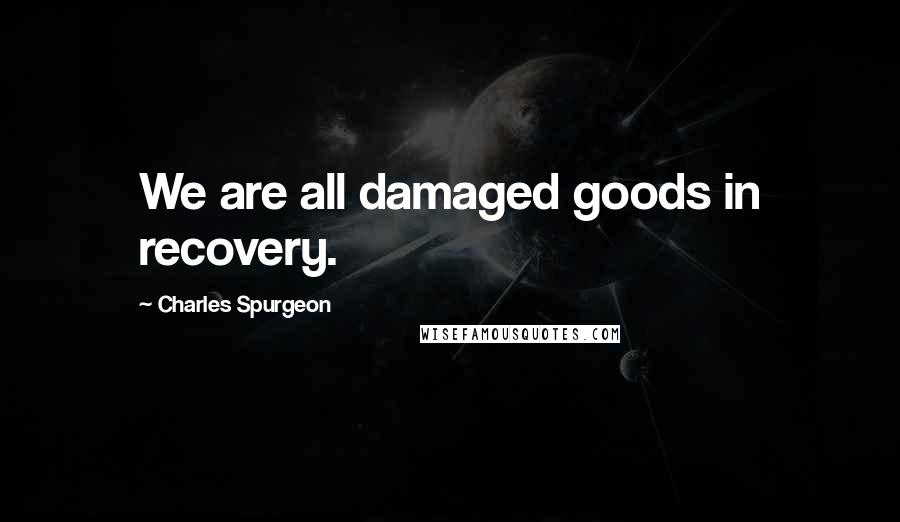 Charles Spurgeon Quotes: We are all damaged goods in recovery.