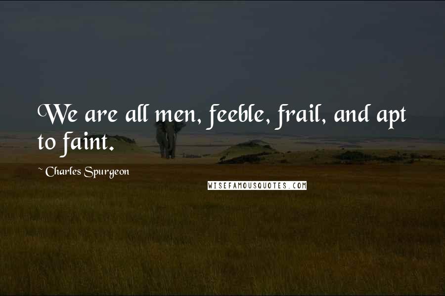 Charles Spurgeon Quotes: We are all men, feeble, frail, and apt to faint.