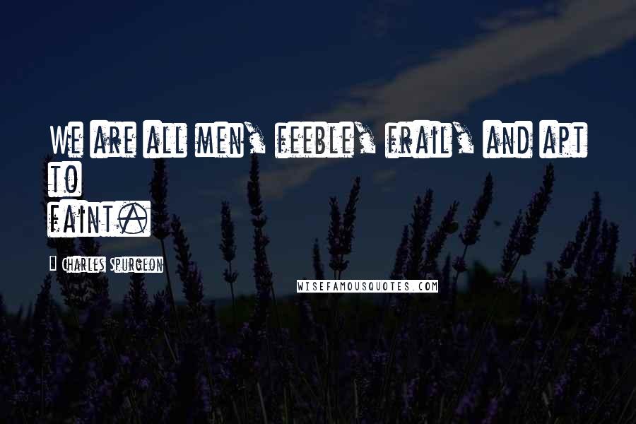 Charles Spurgeon Quotes: We are all men, feeble, frail, and apt to faint.