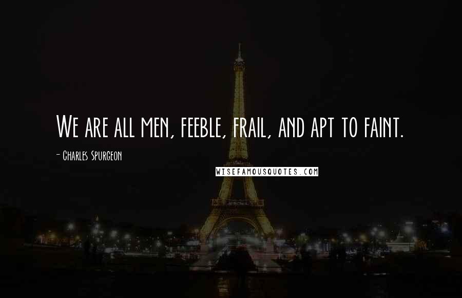 Charles Spurgeon Quotes: We are all men, feeble, frail, and apt to faint.