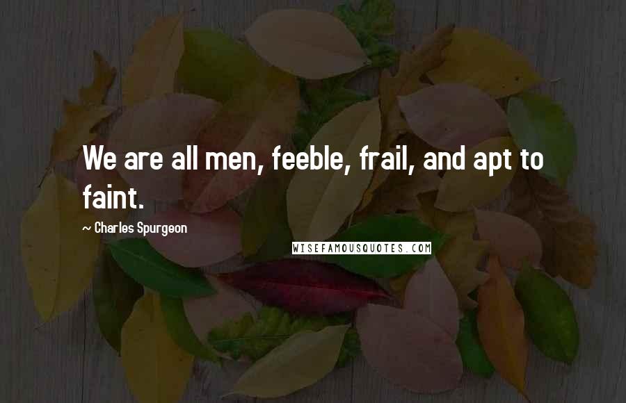 Charles Spurgeon Quotes: We are all men, feeble, frail, and apt to faint.