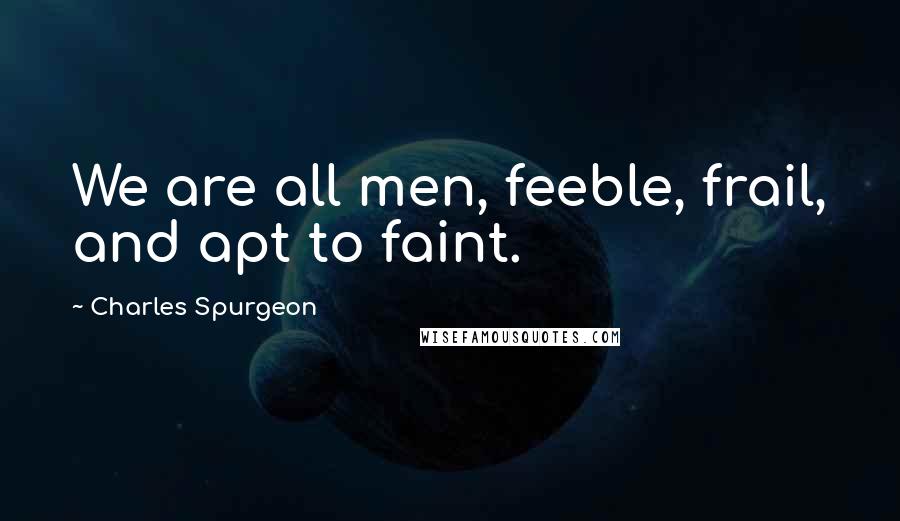 Charles Spurgeon Quotes: We are all men, feeble, frail, and apt to faint.
