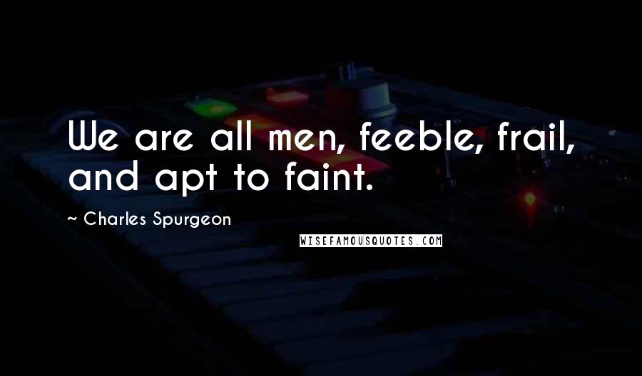 Charles Spurgeon Quotes: We are all men, feeble, frail, and apt to faint.
