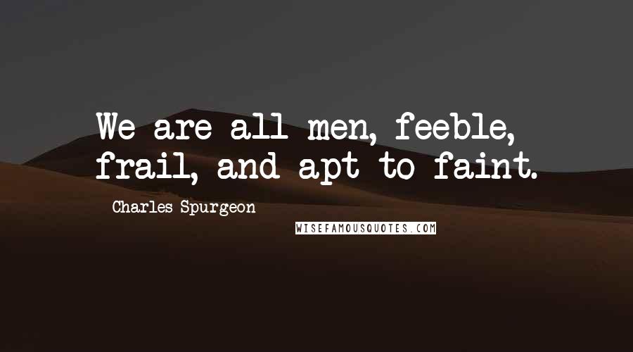 Charles Spurgeon Quotes: We are all men, feeble, frail, and apt to faint.