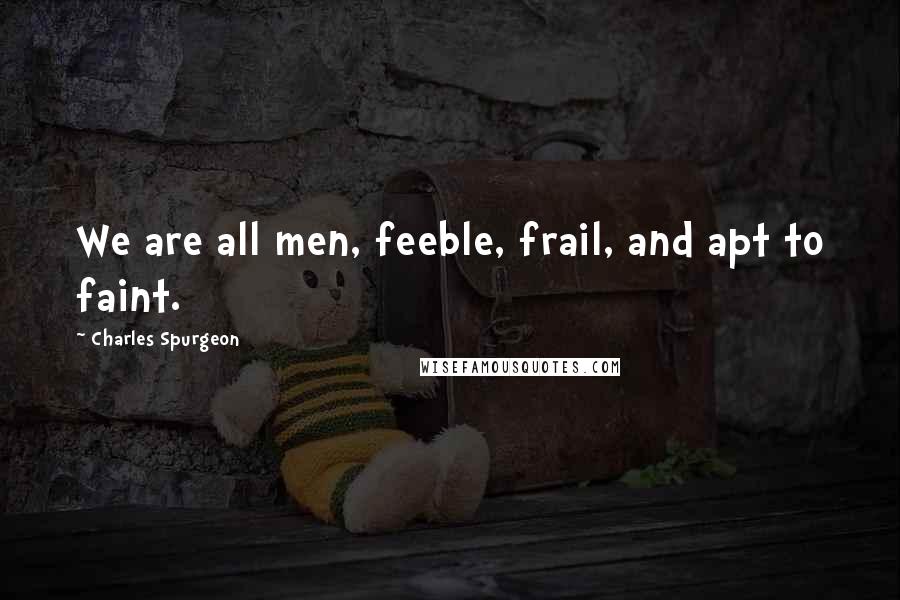 Charles Spurgeon Quotes: We are all men, feeble, frail, and apt to faint.