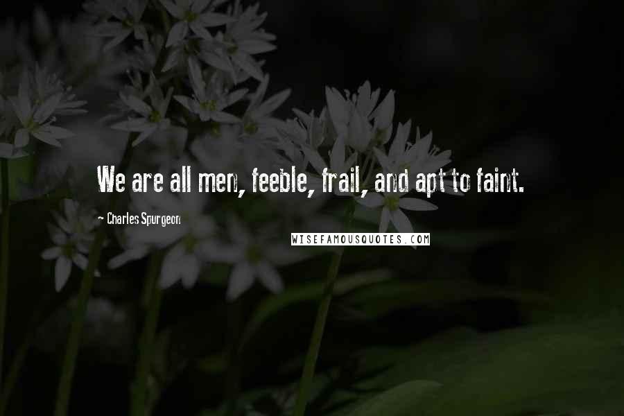 Charles Spurgeon Quotes: We are all men, feeble, frail, and apt to faint.