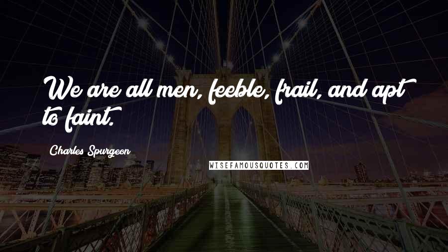 Charles Spurgeon Quotes: We are all men, feeble, frail, and apt to faint.